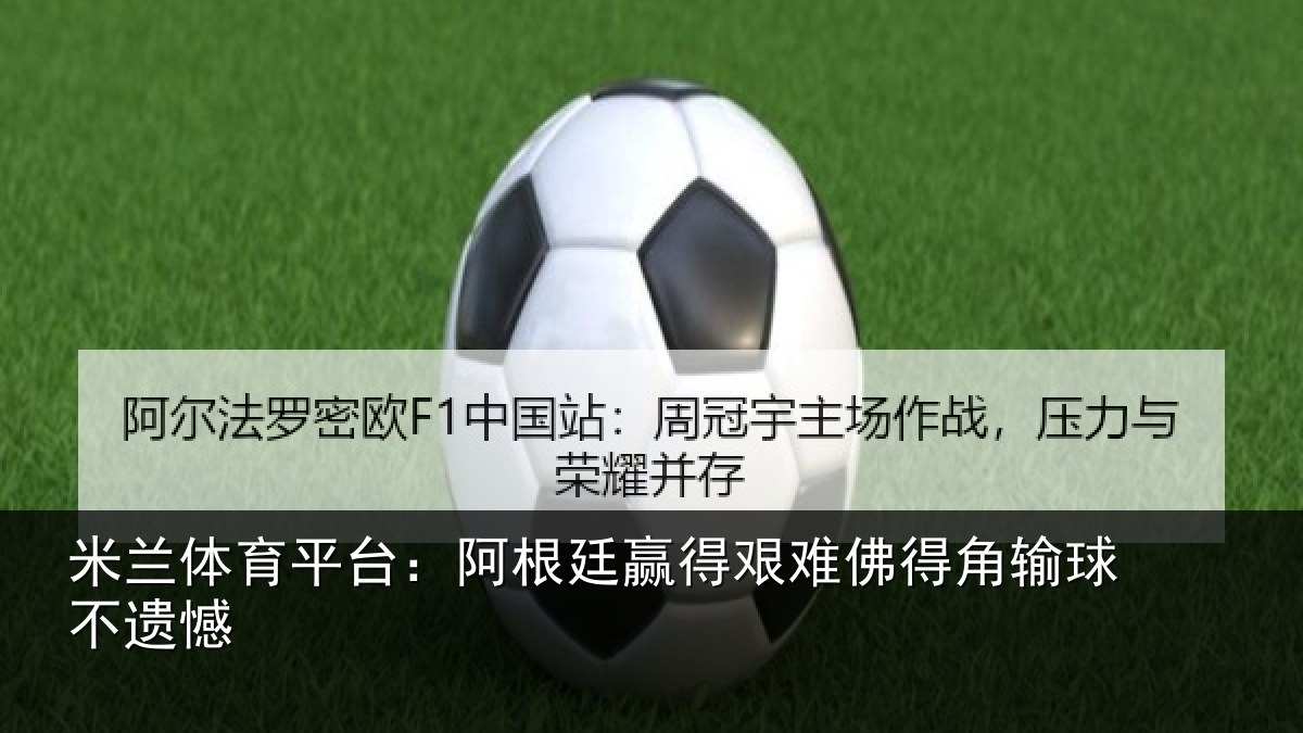 米兰体育平台:阿根廷赢得艰难佛得角输球不遗憾