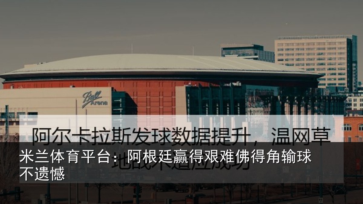 米兰体育平台:阿根廷赢得艰难佛得角输球不遗憾