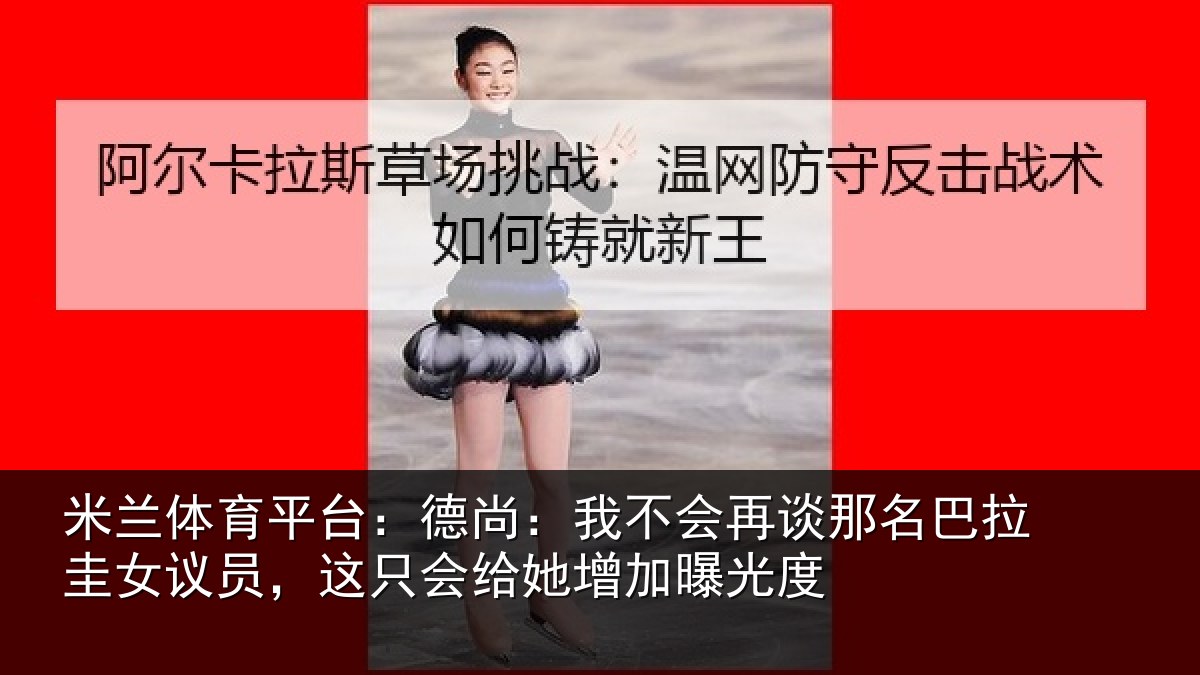 米兰体育平台:德尚相关情况拉圭相关情况增加曝光度