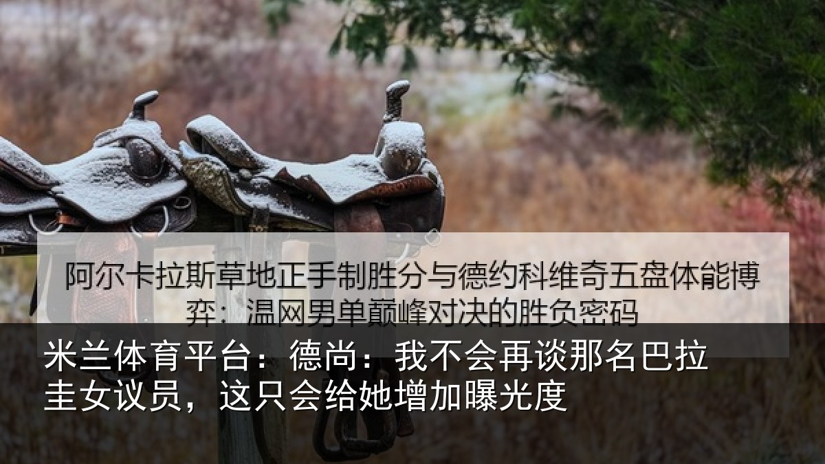米兰体育平台:德尚相关情况拉圭相关情况增加曝光度