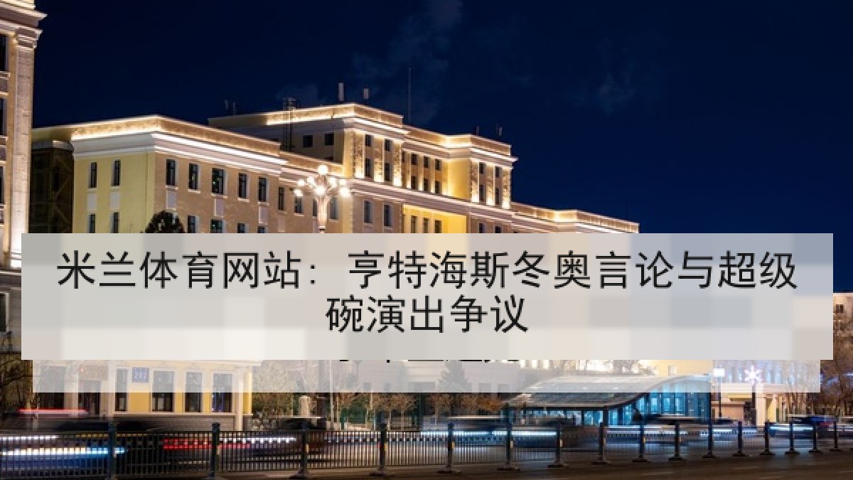 米兰体育网站: 亨特海斯冬奥言论与超级碗演出争议 米兰体育网站: 亨特海斯冬奥言论与超级碗演出争议