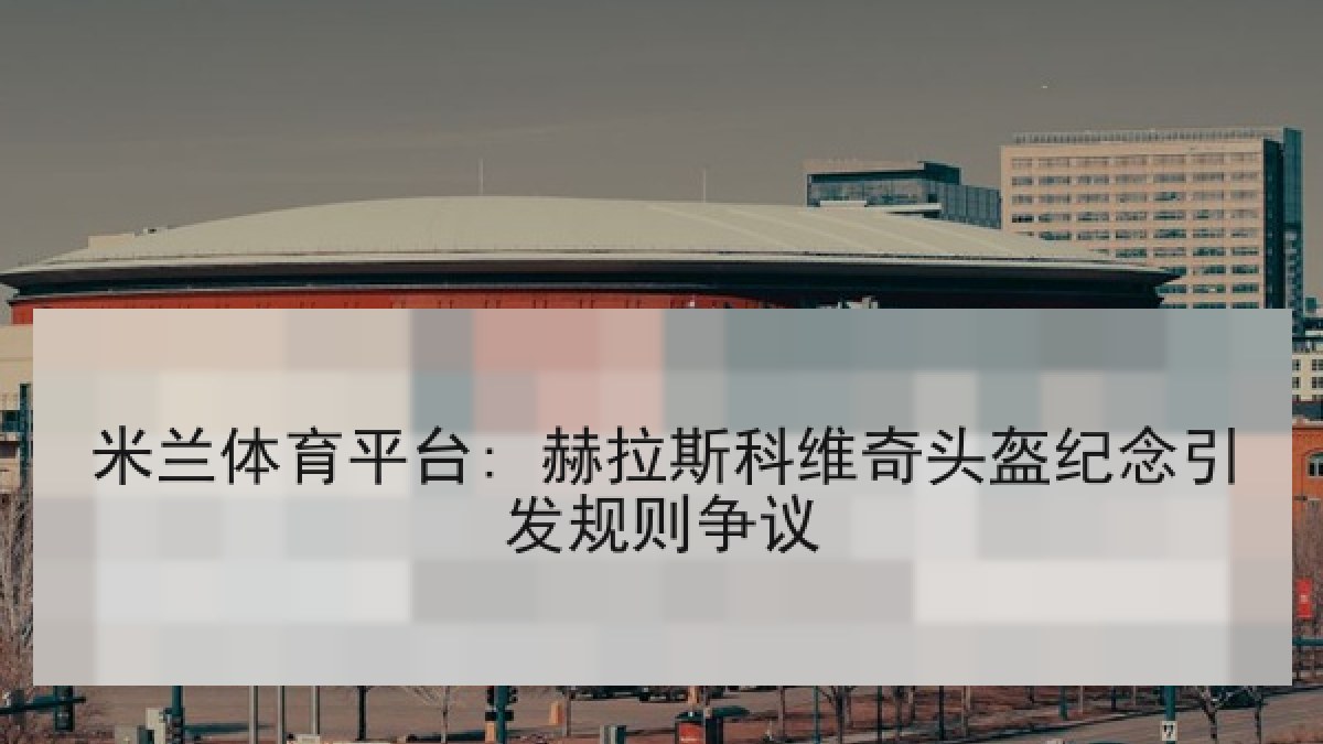 米兰体育平台: 赫拉斯科维奇头盔纪念引发规则争议