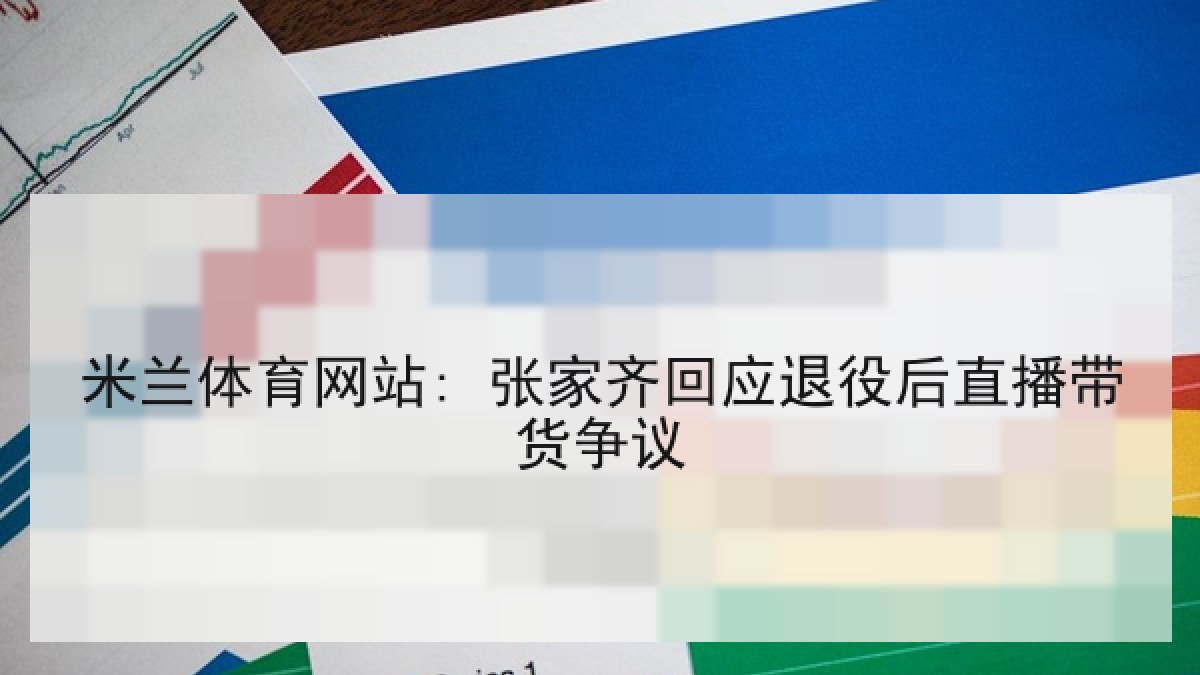 米兰体育网站: 张家齐回应退役后直播带货争议