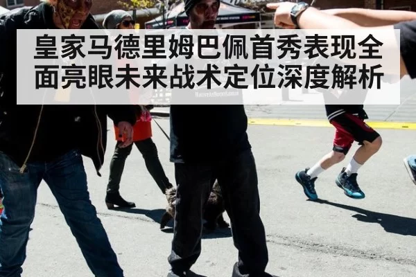 皇家马德里姆巴佩首秀表现全面亮眼未来战术定位深度解析