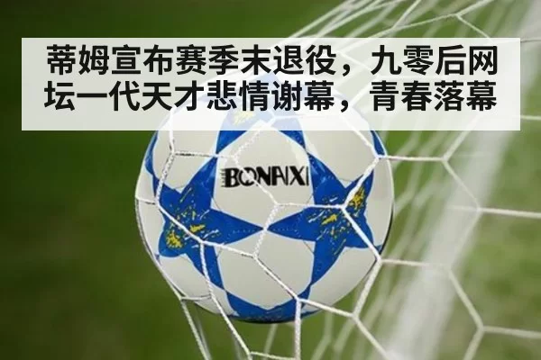 蒂姆宣布赛季末退役,九零后网坛一代天才悲情谢幕,青春落幕