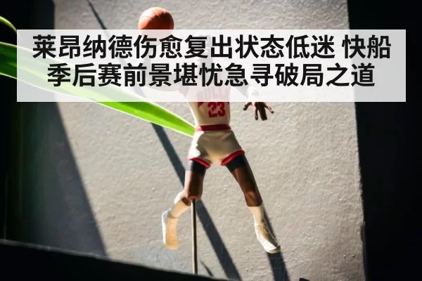 莱昂纳德伤愈复出状态低迷 快船季后赛前景堪忧急寻破局之道