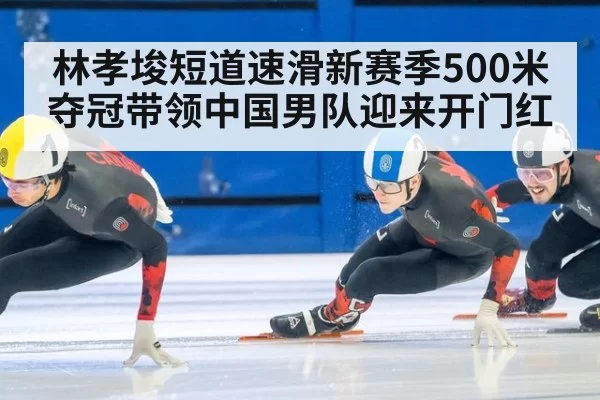 林孝埈短道速滑新赛季500米夺冠带领中国男队迎来开门红