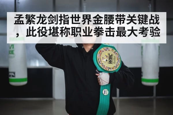 孟繁龙剑指世界金腰带关键战，此役堪称职业拳击最大考验