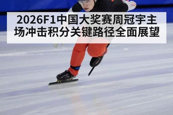 2026F1中国大奖赛周冠宇主场冲击积分关键路径全面展望